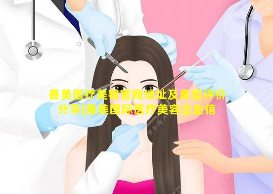 善美医疗美容官网地址及真实评价分享(善美国际医疗美容企业信 💐 息)